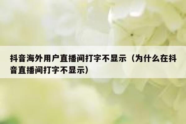 抖音海外用户直播间打字不显示（为什么在抖音直播间打字不显示） 第1张