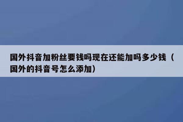 国外抖音加粉丝要钱吗现在还能加吗多少钱（国外的抖音号怎么添加） 第1张