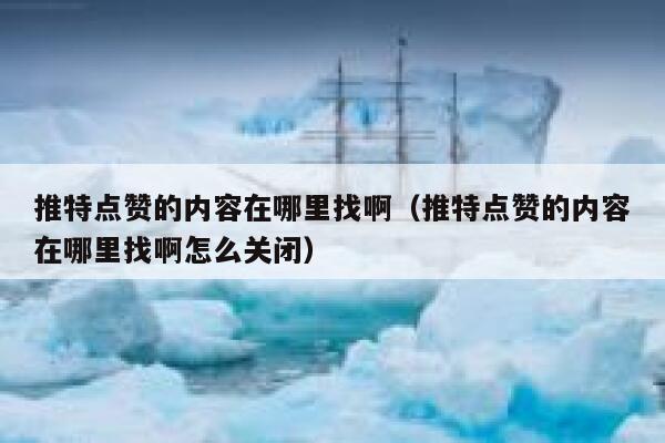 推特点赞的内容在哪里找啊（推特点赞的内容在哪里找啊怎么关闭） 第1张