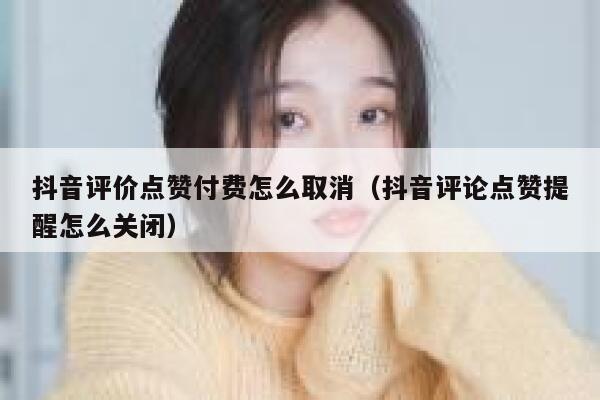 抖音评价点赞付费怎么取消（抖音评论点赞提醒怎么关闭） 第1张