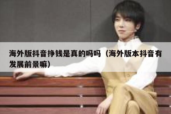 海外版抖音挣钱是真的吗吗（海外版本抖音有发展前景嘛） 第1张