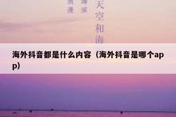 海外抖音都是什么内容（海外抖音是哪个app） 第1张