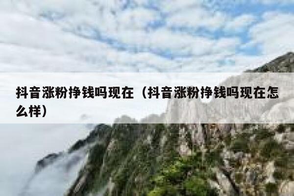 抖音涨粉挣钱吗现在（抖音涨粉挣钱吗现在怎么样） 第1张