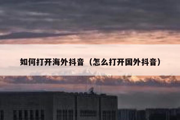 如何打开海外抖音（怎么打开国外抖音） 第1张