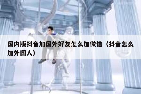 国内版抖音加国外好友怎么加微信（抖音怎么加外国人） 第1张