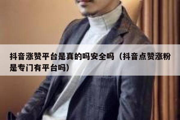 抖音涨赞平台是真的吗安全吗（抖音点赞涨粉是专门有平台吗） 第1张