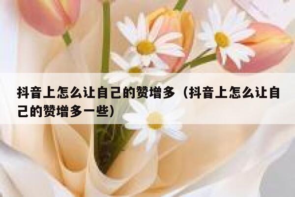 抖音上怎么让自己的赞增多（抖音上怎么让自己的赞增多一些） 第1张