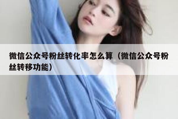 微信公众号粉丝转化率怎么算（微信公众号粉丝转移功能） 第1张