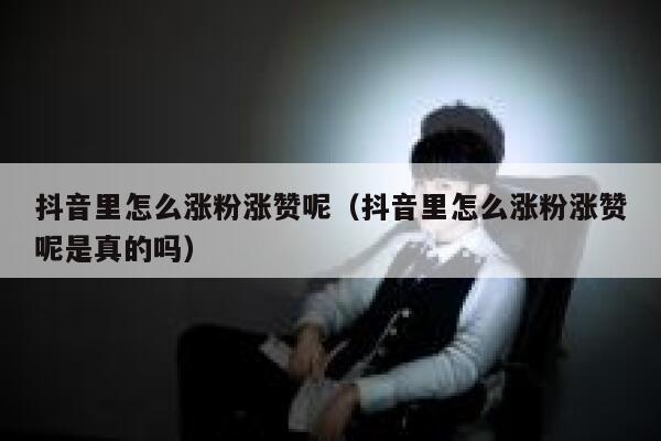 抖音里怎么涨粉涨赞呢（抖音里怎么涨粉涨赞呢是真的吗） 第1张