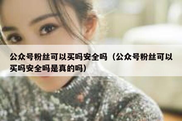 公众号粉丝可以买吗安全吗（公众号粉丝可以买吗安全吗是真的吗） 第1张
