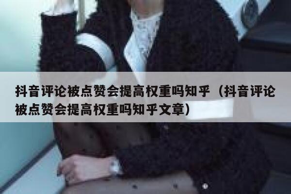 抖音评论被点赞会提高权重吗知乎（抖音评论被点赞会提高权重吗知乎文章） 第1张
