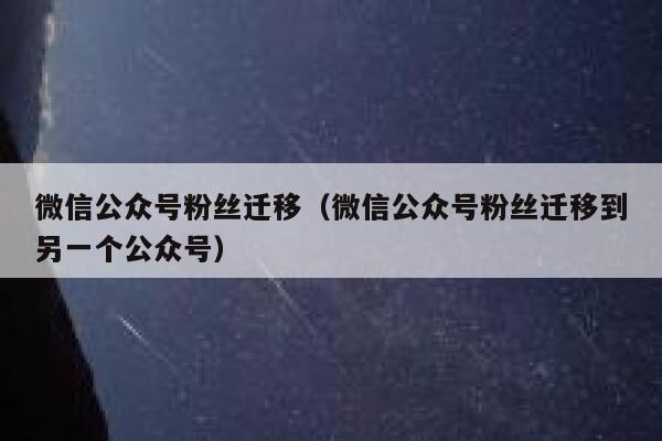 微信公众号粉丝迁移（微信公众号粉丝迁移到另一个公众号） 第1张