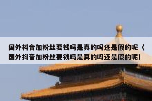 国外抖音加粉丝要钱吗是真的吗还是假的呢（国外抖音加粉丝要钱吗是真的吗还是假的呢） 第1张