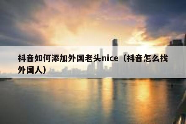 抖音如何添加外国老头nice（抖音怎么找外国人） 第1张