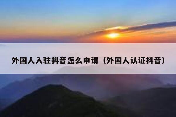 外国人入驻抖音怎么申请（外国人认证抖音） 第1张