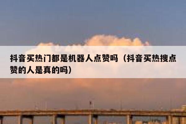 抖音买热门都是机器人点赞吗（抖音买热搜点赞的人是真的吗） 第1张