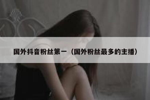 国外抖音粉丝第一（国外粉丝最多的主播） 第1张