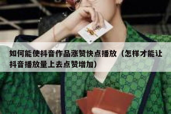 如何能使抖音作品涨赞快点播放（怎样才能让抖音播放量上去点赞增加） 第1张