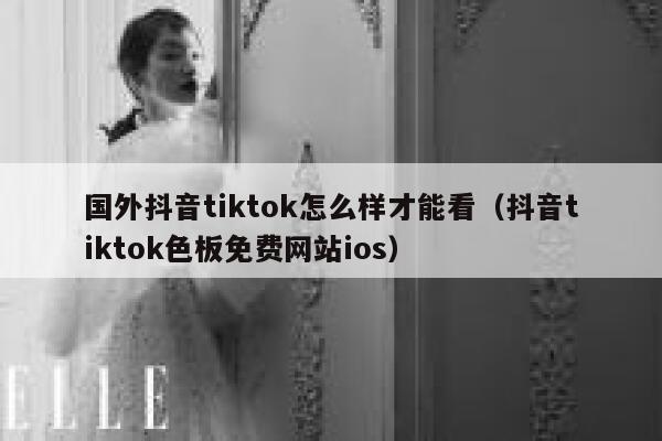 国外抖音tiktok怎么样才能看（抖音tiktok色板免费网站ios） 第1张