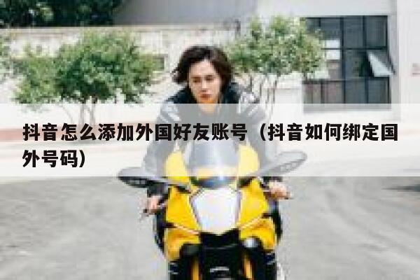 抖音怎么添加外国好友账号（抖音如何绑定国外号码） 第1张