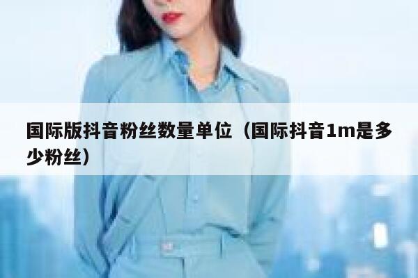 国际版抖音粉丝数量单位（国际抖音1m是多少粉丝） 第1张