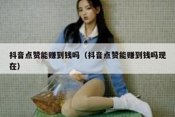 抖音点赞能赚到钱吗（抖音点赞能赚到钱吗现在） 第1张