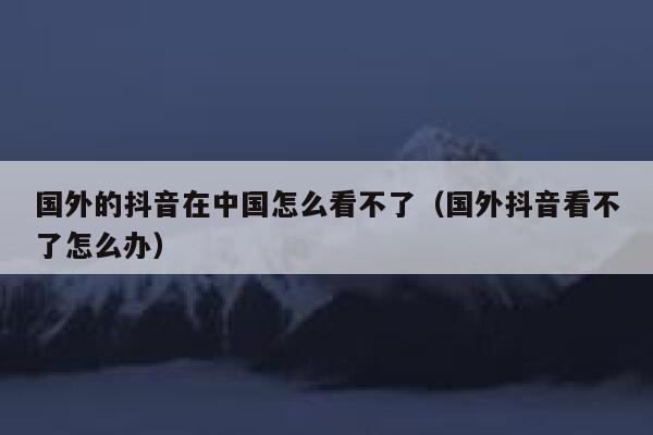 国外的抖音在中国怎么看不了（国外抖音看不了怎么办） 第1张
