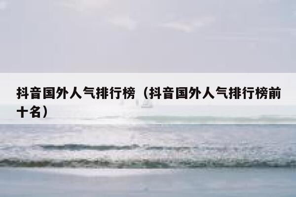 抖音国外人气排行榜（抖音国外人气排行榜前十名） 第1张