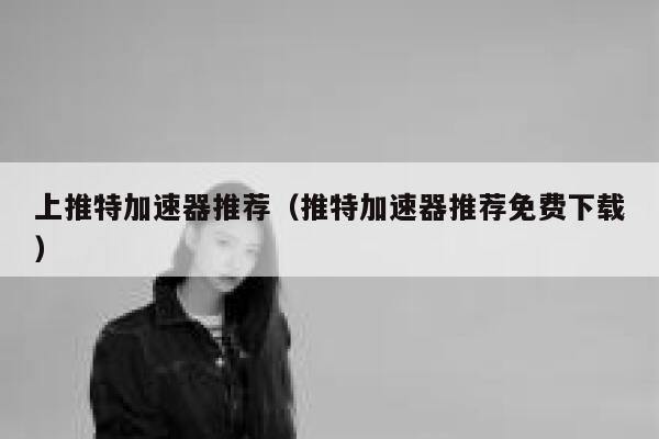 上推特加速器推荐（推特加速器推荐免费下载） 第1张