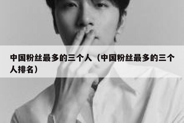 中国粉丝最多的三个人（中国粉丝最多的三个人排名） 第1张