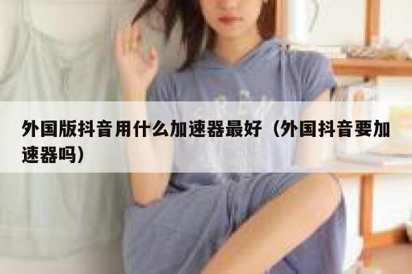 外国版抖音用什么加速器最好（外国抖音要加速器吗） 第1张