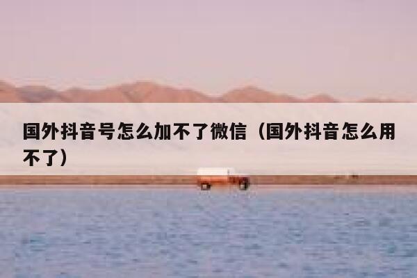 国外抖音号怎么加不了微信（国外抖音怎么用不了） 第1张