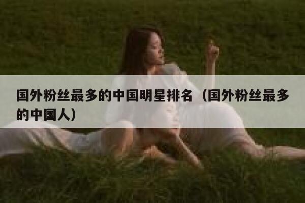 国外粉丝最多的中国明星排名（国外粉丝最多的中国人） 第1张