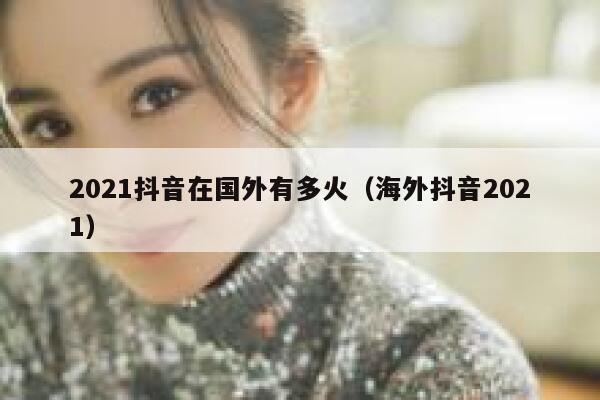2021抖音在国外有多火（海外抖音2021） 第1张