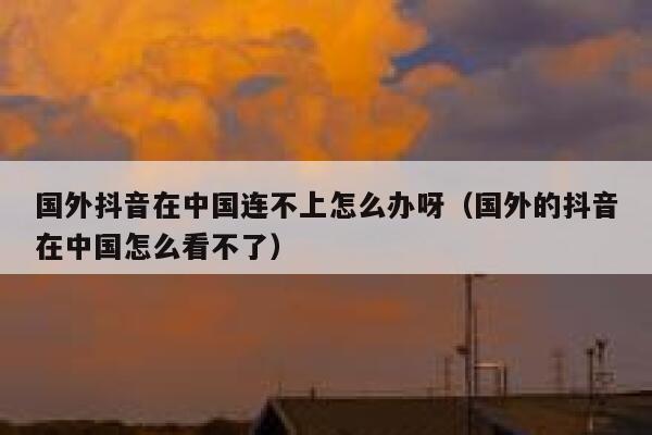 国外抖音在中国连不上怎么办呀（国外的抖音在中国怎么看不了） 第1张