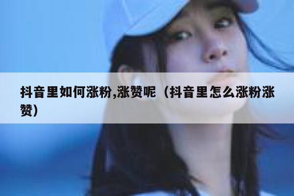 抖音里如何涨粉,涨赞呢（抖音里怎么涨粉涨赞） 第1张