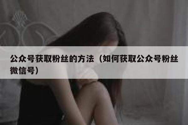 公众号获取粉丝的方法（如何获取公众号粉丝微信号） 第1张
