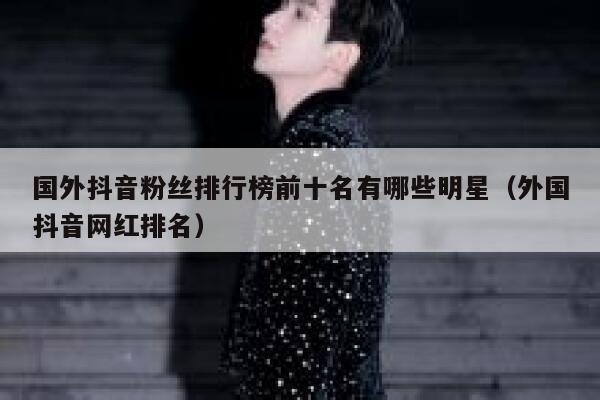 国外抖音粉丝排行榜前十名有哪些明星（外国抖音网红排名） 第1张