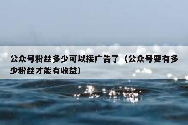 公众号粉丝多少可以接广告了（公众号要有多少粉丝才能有收益） 第1张