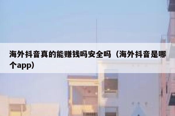 海外抖音真的能赚钱吗安全吗（海外抖音是哪个app） 第1张