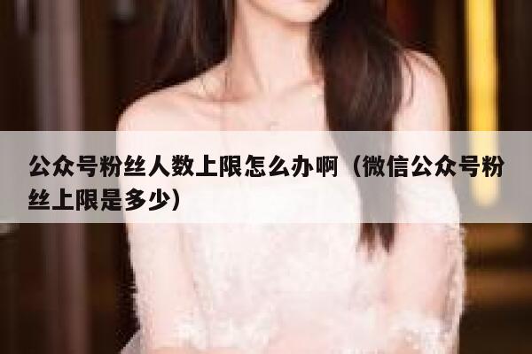 公众号粉丝人数上限怎么办啊（微信公众号粉丝上限是多少） 第1张