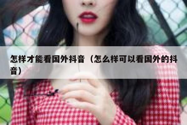 怎样才能看国外抖音（怎么样可以看国外的抖音） 第1张