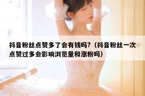 抖音粉丝点赞多了会有钱吗?（抖音粉丝一次点赞过多会影响浏览量和涨粉吗） 第1张