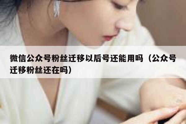 微信公众号粉丝迁移以后号还能用吗（公众号迁移粉丝还在吗） 第1张