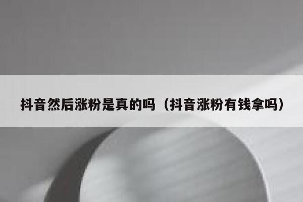 抖音然后涨粉是真的吗（抖音涨粉有钱拿吗） 第1张