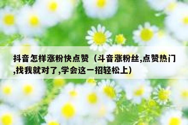 抖音怎样涨粉快点赞（斗音涨粉丝,点赞热门,找我就对了,学会这一招轻松上） 第1张