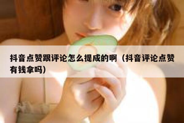 抖音点赞跟评论怎么提成的啊（抖音评论点赞有钱拿吗） 第1张