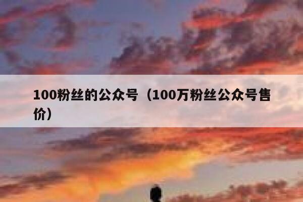 100粉丝的公众号（100万粉丝公众号售价） 第1张