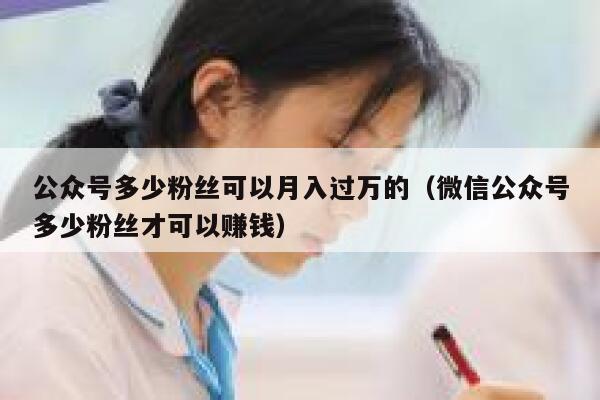 公众号多少粉丝可以月入过万的（微信公众号多少粉丝才可以赚钱） 第1张