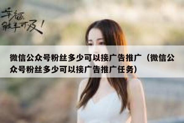 微信公众号粉丝多少可以接广告推广（微信公众号粉丝多少可以接广告推广任务） 第1张